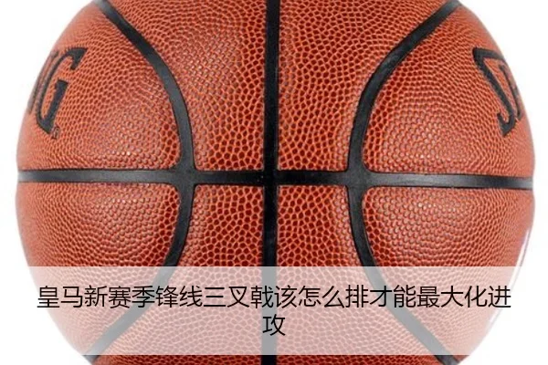 皇马新赛季锋线三叉戟该怎么排才能最大化进攻
