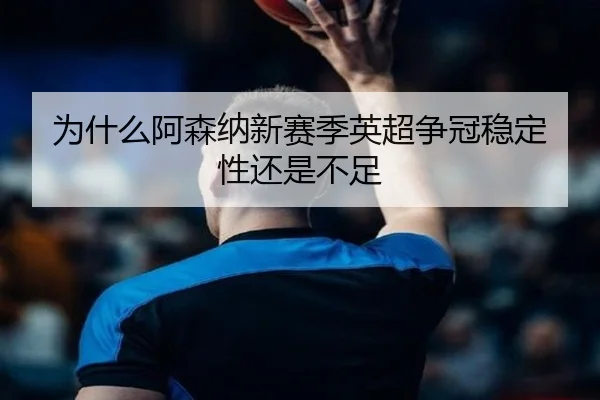 为什么阿森纳新赛季英超争冠稳定性还是不足
