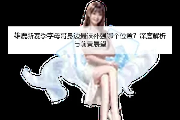 雄鹿新赛季字母哥身边最该补强哪个位置？深度解析与前景展望