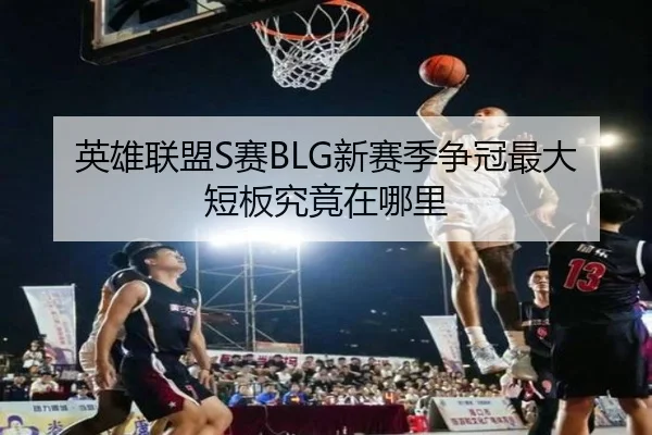 英雄联盟S赛BLG新赛季争冠最大短板究竟在哪里