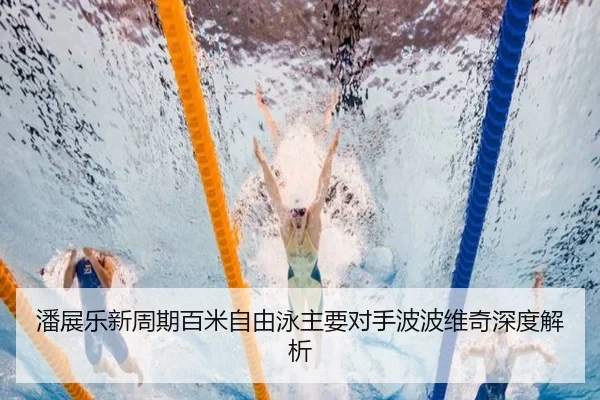 潘展乐新周期百米自由泳主要对手波波维奇深度解析