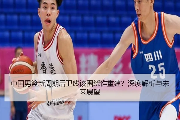 中国男篮新周期后卫线该围绕谁重建？深度解析与未来展望