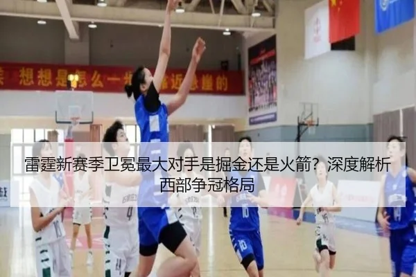 雷霆新赛季卫冕最大对手是掘金还是火箭？深度解析西部争冠格局