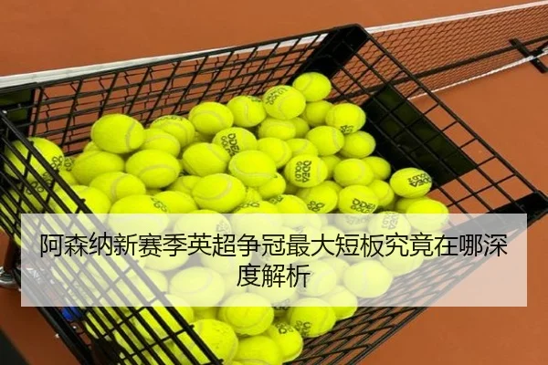 阿森纳新赛季英超争冠最大短板究竟在哪深度解析