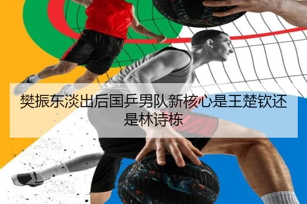 樊振东淡出后国乒男队新核心是王楚钦还是林诗栋