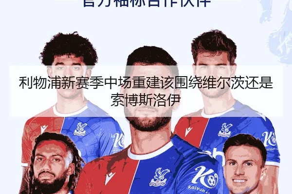 利物浦新赛季中场重建该围绕维尔茨还是索博斯洛伊